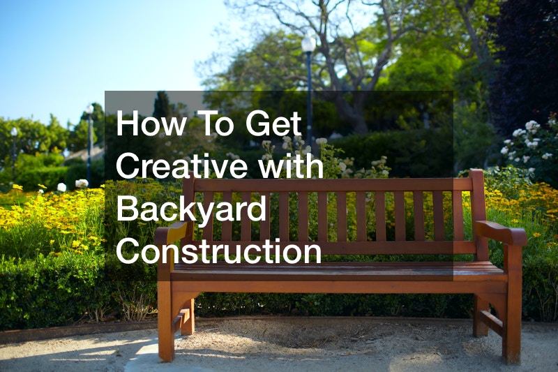 How To Get Creative with Backyard Construction