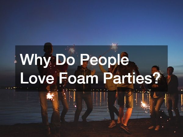 Why Do People Love Foam Parties?