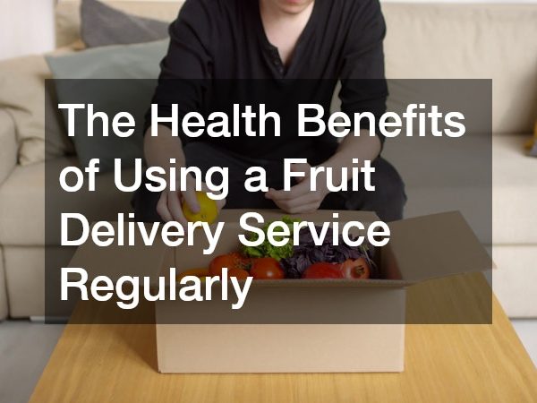 The Health Benefits of Using a Fruit Delivery Service Regularly