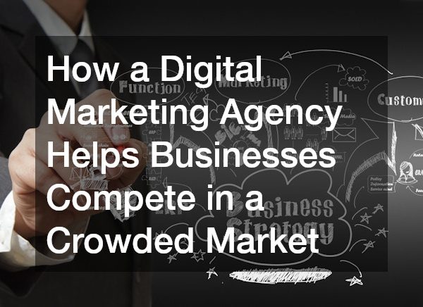 How a Digital Marketing Agency Helps Businesses Compete in a Crowded Market