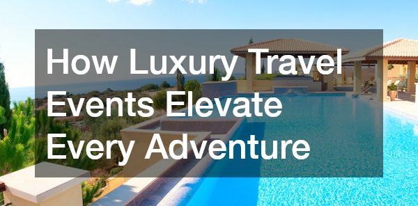 How Luxury Travel Events Elevate Every Adventure