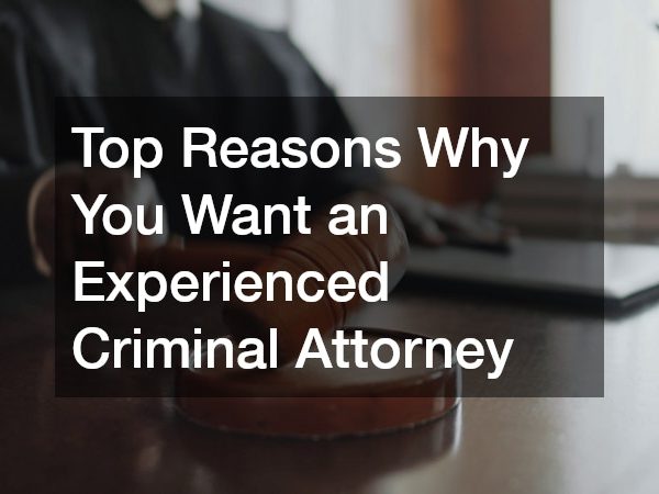 Top Reasons Why You Want an Experienced Criminal Attorney