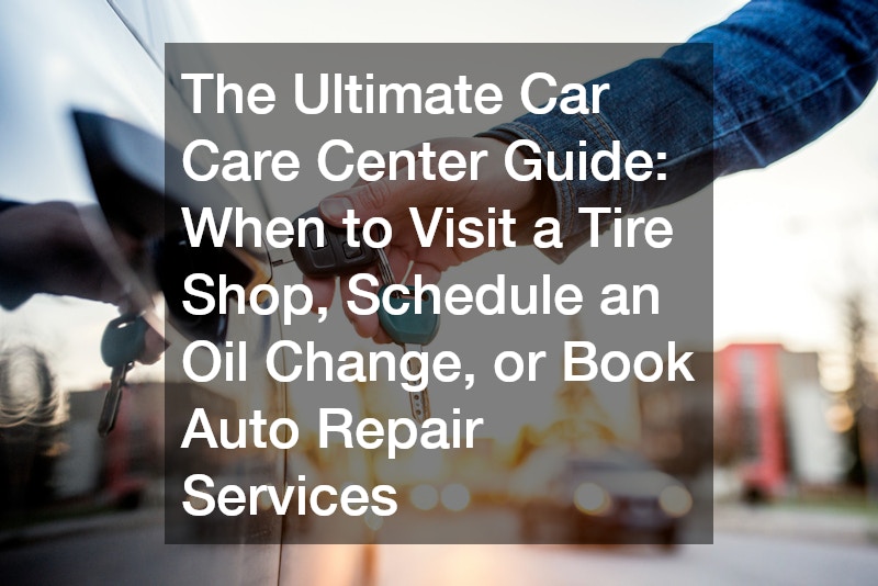 The Ultimate Car Care Center Guide When to Visit a Tire Shop, Schedule an Oil Change, or Book Auto Repair Services