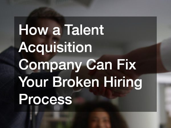 How a Talent Acquisition Company Can Fix Your Broken Hiring Process